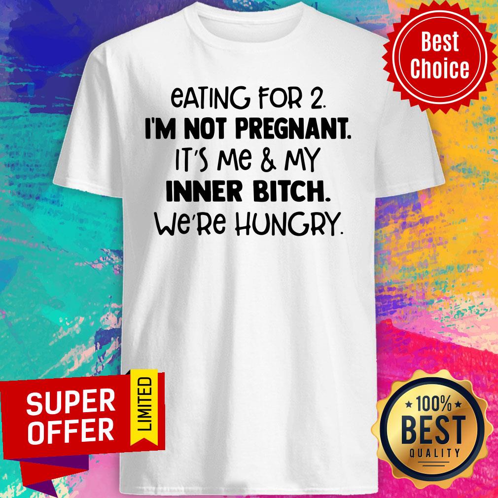 eating-for-2-im-not-pregnant-its-me-and-my-inner-bitch-were-hungry-shirt.jpg
