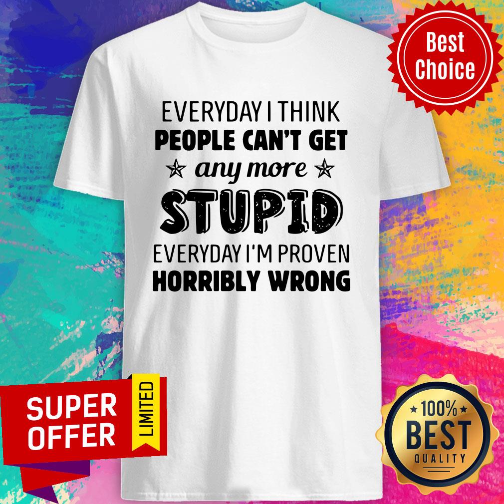 everyday-i-think-people-cant-get-any-more-stupid-everyday-im-proven-horribly-wrong-shirt.jpg