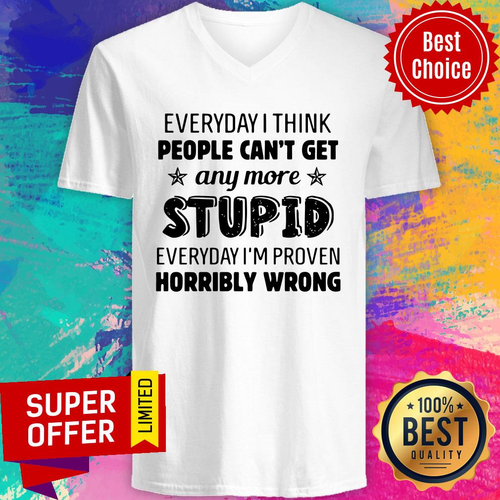 everyday-i-think-people-cant-get-any-more-stupid-everyday-im-proven-horribly-wrong-v-neck.jpg
