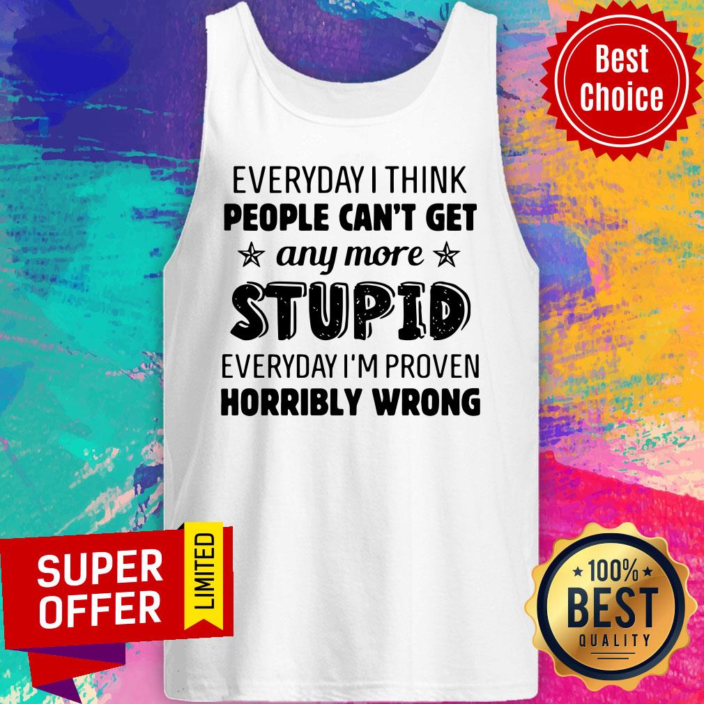 everyday-i-think-people-cant-get-any-more-stupid-everyday-im-proven-horribly-wrongtank-top.jpg