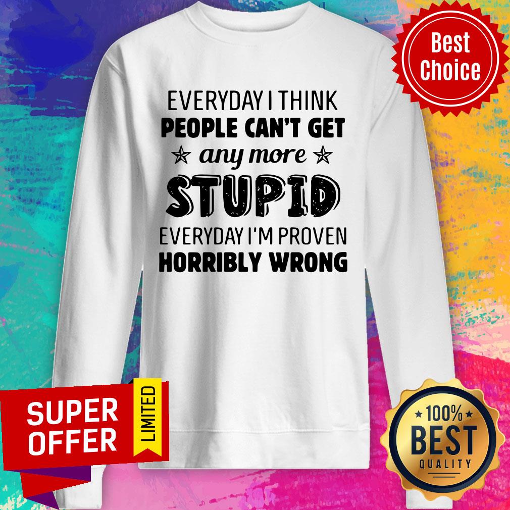 everyday-i-think-people-cant-get-any-more-stupid-everyday-im-proven-horribly-wrosweatshirt.jpg