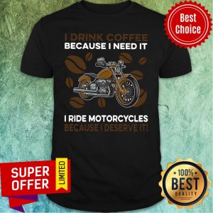 I Drink Coffee Because I Need It I Ride Motorcycles Because I Deserve It Shirt