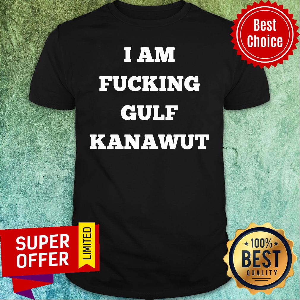 Funny I Am Fucking Gilf Kanawut Shirt