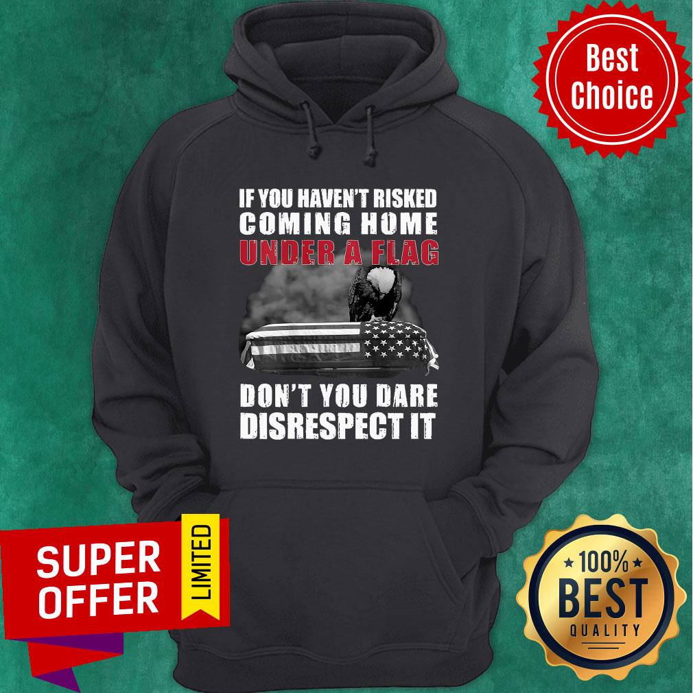 funny-if-you-havent-risked-coming-home-under-a-flag-dont-you-dare-disrespect-it-eagle-hoodie.jpg