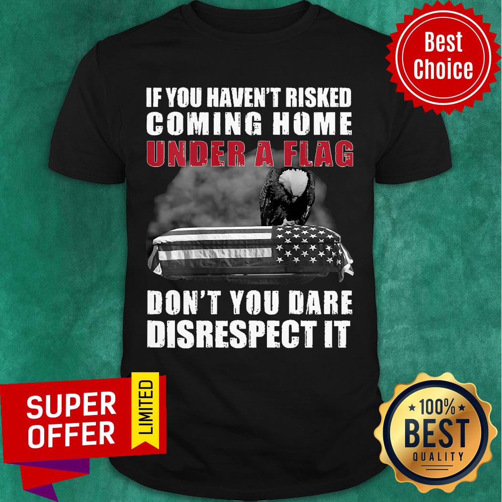 funny-if-you-havent-risked-coming-home-under-a-flag-dont-you-dare-disrespect-it-eagle-shirt.jpg