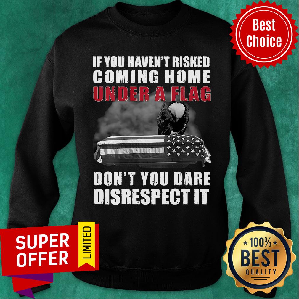 funny-if-you-havent-risked-coming-home-under-a-flag-dont-you-dare-disrespect-it-eagle-sweatshirt.jpg