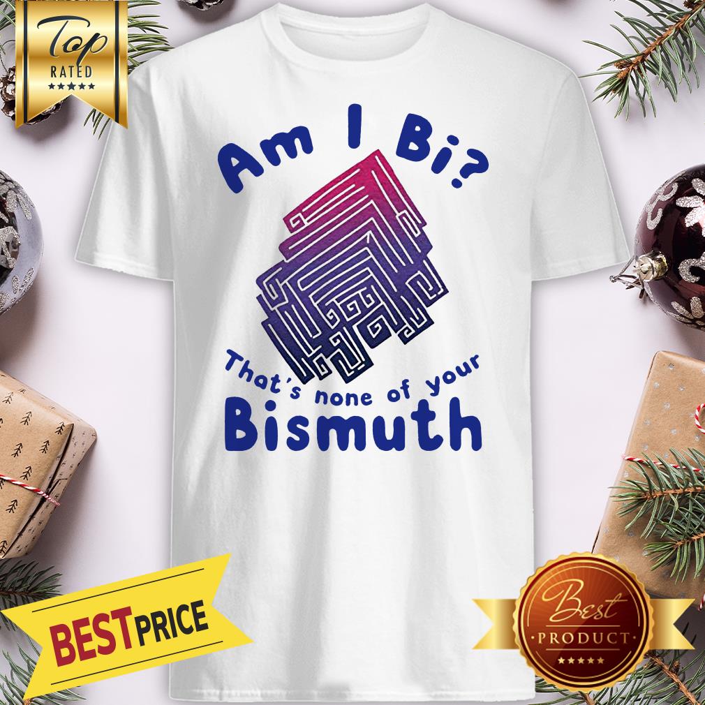 Good Am I Bi That’s None Of Your Bismuth Shirt
