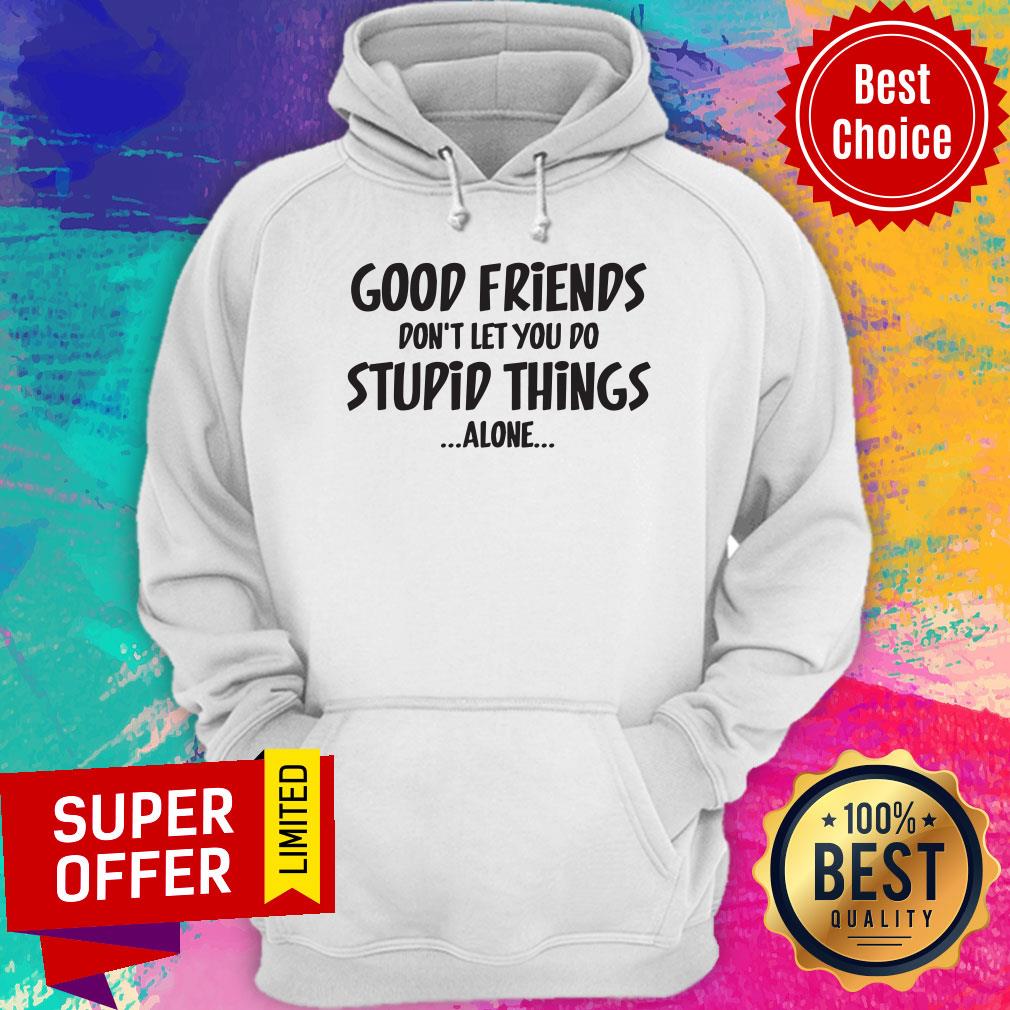 Good Friends Don't Let You Do Stupid Things Alone Shirt