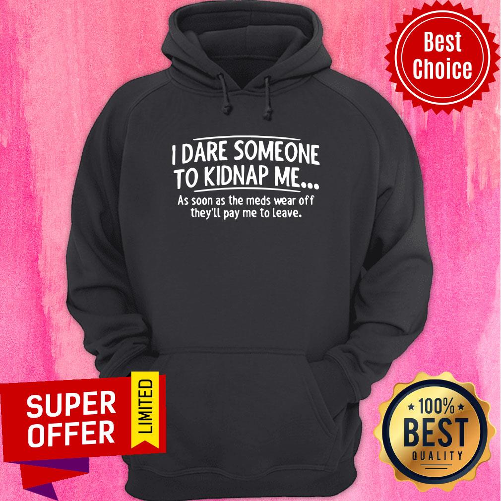 good-i-dare-someone-to-kidnap-me-as-soon-as-the-meds-wear-off-theyll-pay-me-to-leave-hoodie.jpg