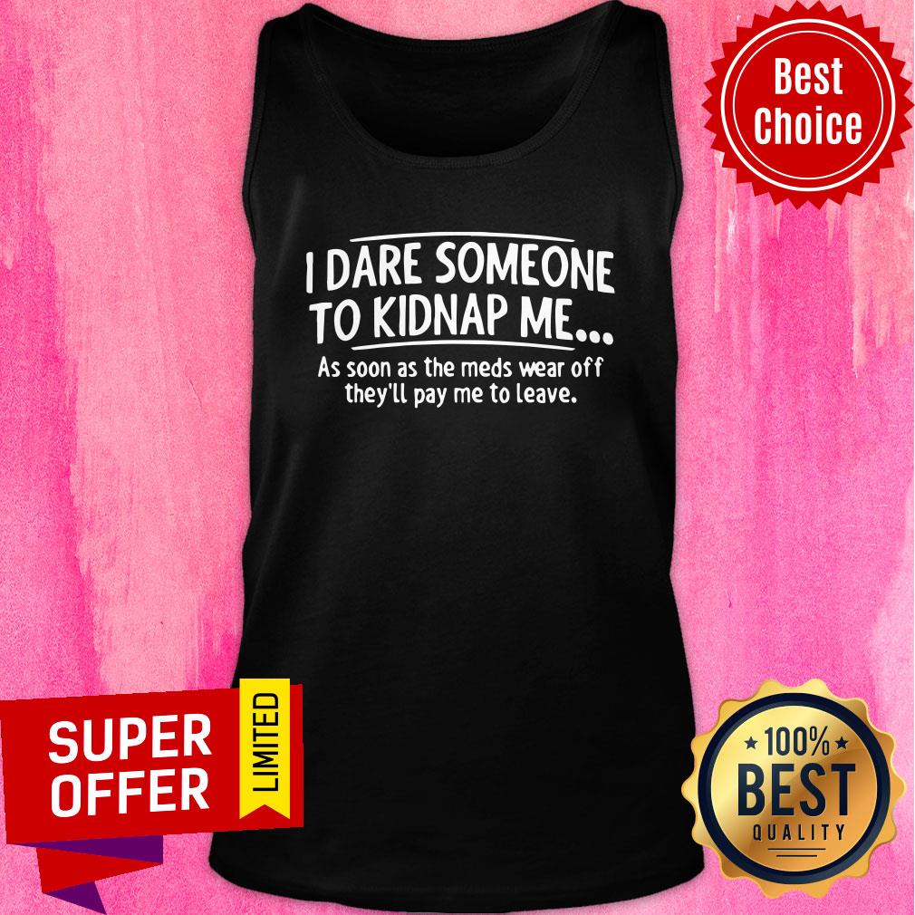good-i-dare-someone-to-kidnap-me-as-soon-as-the-meds-wear-off-theyll-pay-me-to-leave-tank-top.jpg