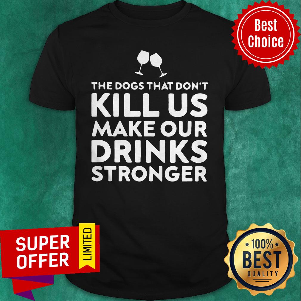 Good The Dogs That Don't Kill Us Make Our Drinks Stronger Shirt