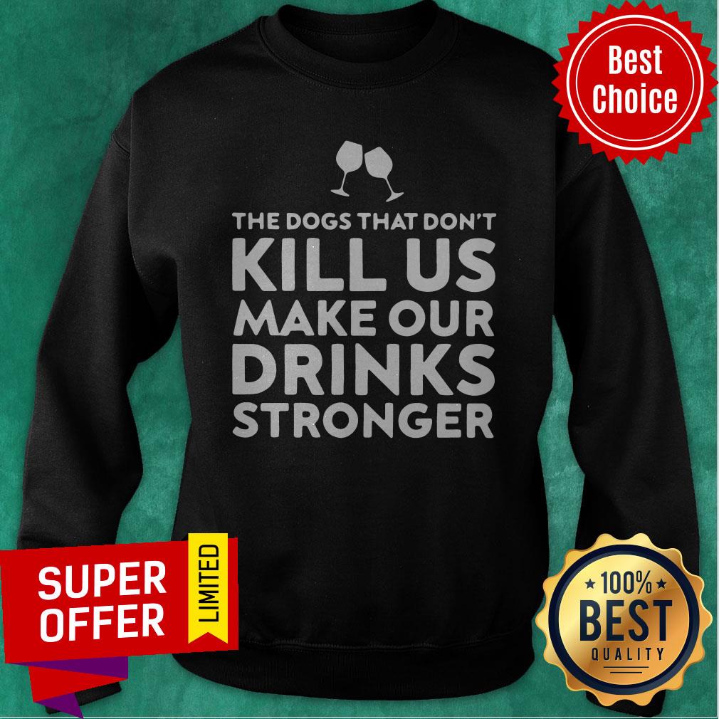 Good The Dogs That Don't Kill Us Make Our Drinks Stronger Shirt