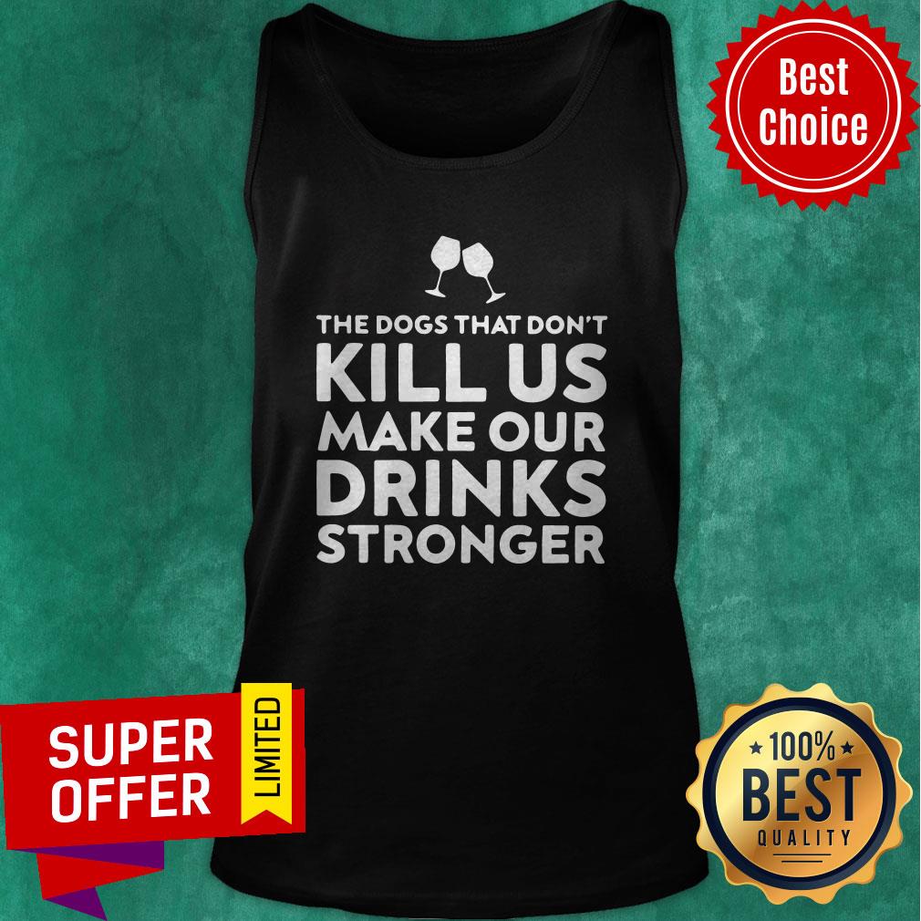 Good The Dogs That Don't Kill Us Make Our Drinks Stronger Shirt