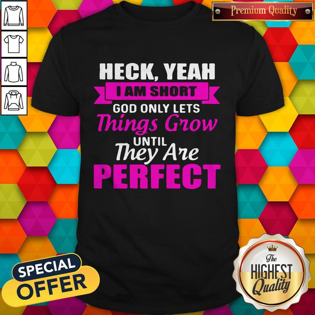 Heck Yeah I Am Short God Only Lets Things Grow Until They Are Perfect Shirt