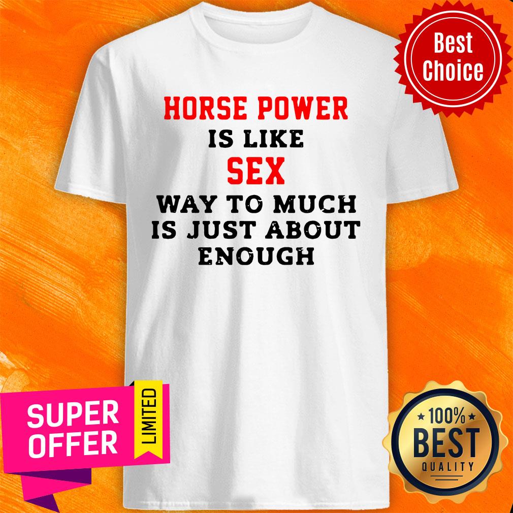 Horse Power Is Like Sex Way To Much Is Just About Enough Shirt