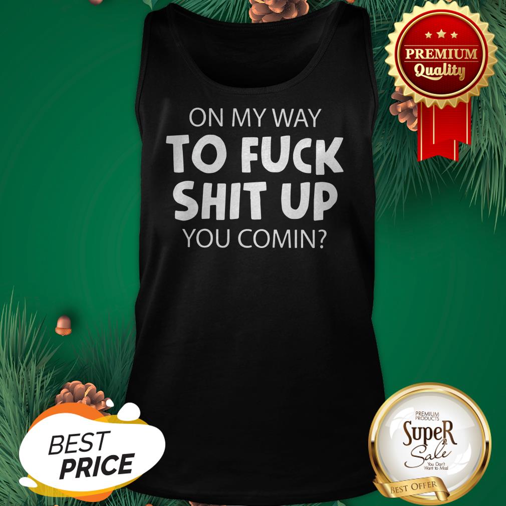 Hot On My Way To Fuck Shit Up You Comin Shirt