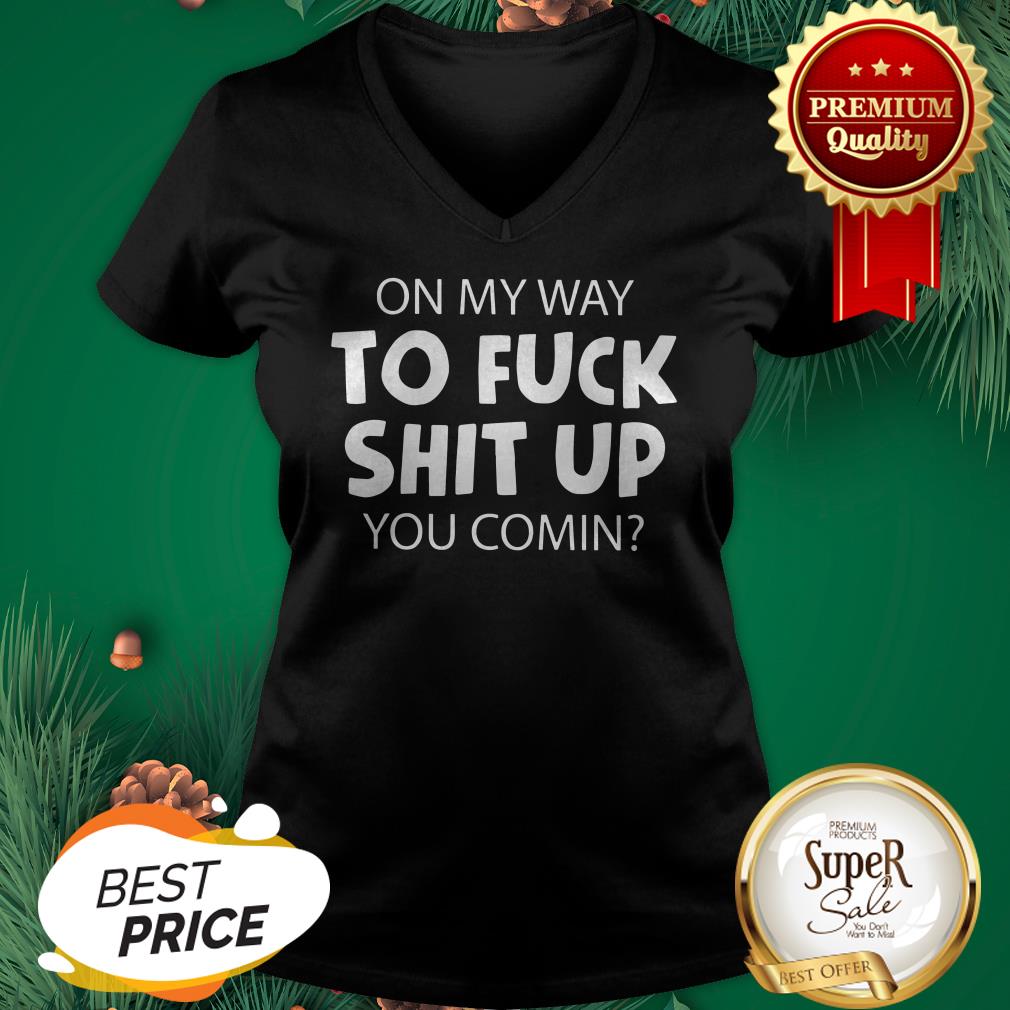 Hot On My Way To Fuck Shit Up You Comin Shirt