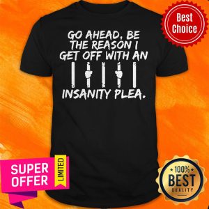 Go Ahead Be The Reason I Get Off With An Insanity Plea Shirt