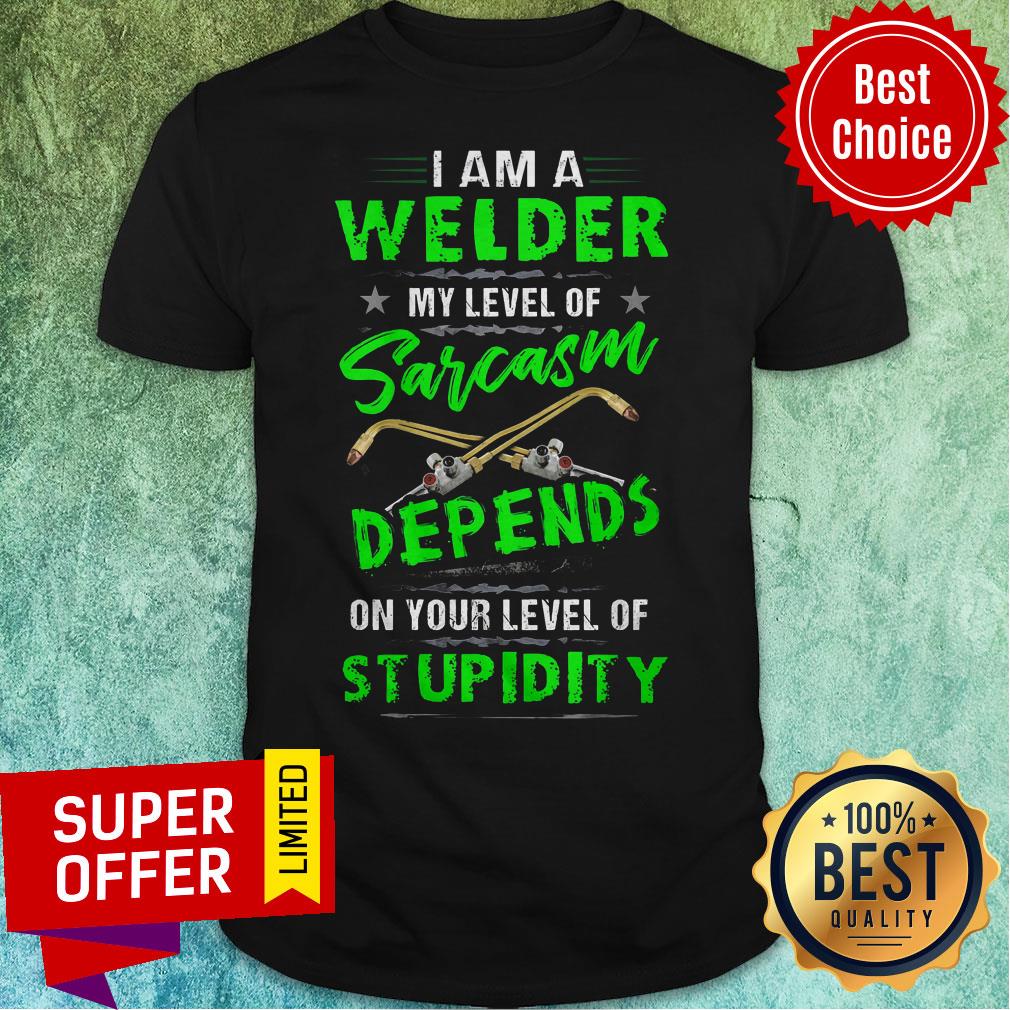 I Am A Welder My Level Of Sarcasm Depends On Your Level Of Stupidity Shirt