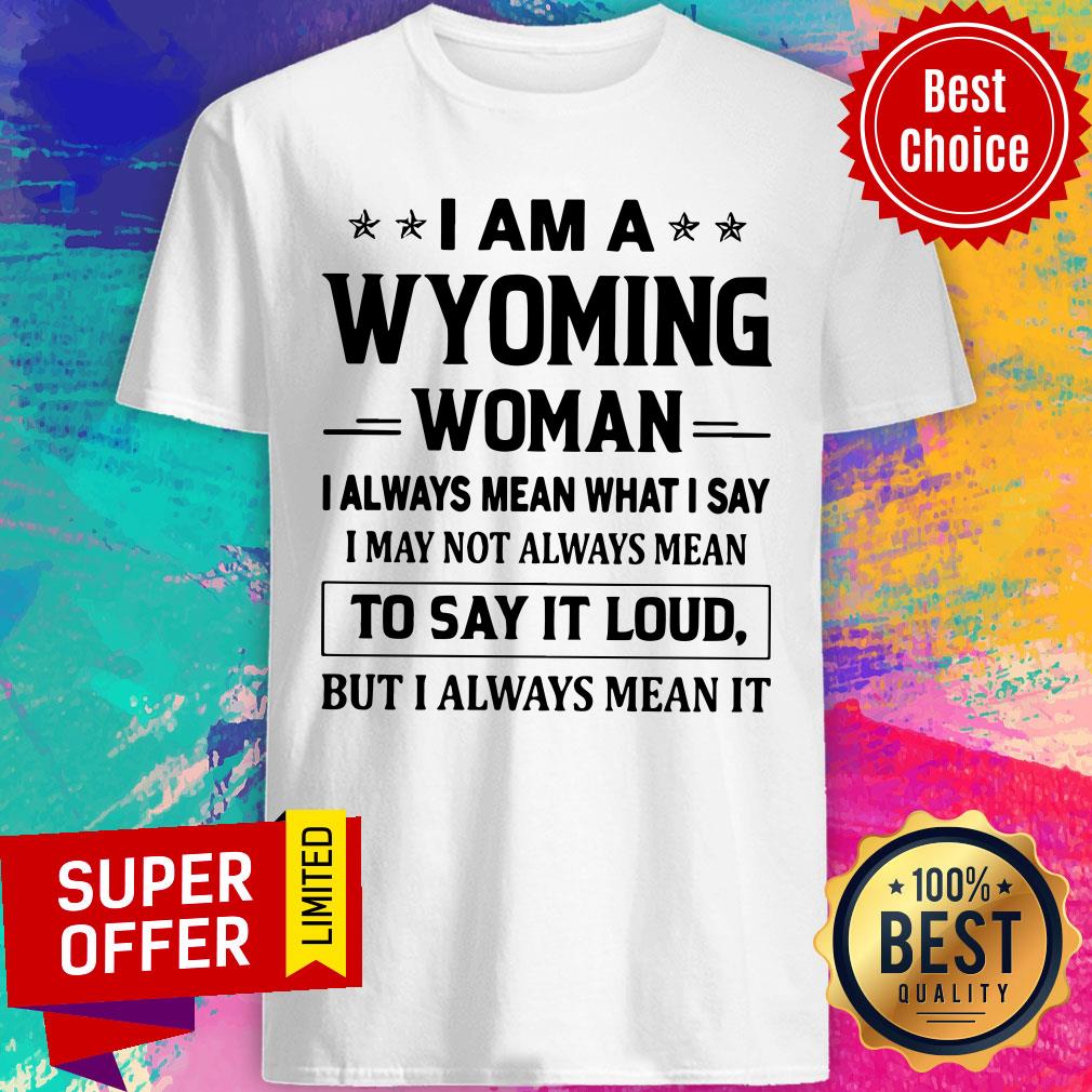 i-am-a-wyoming-woman-i-always-mean-what-i-say-i-may-not-always-mean-to-say-it-loud-but-i-always-mean-it-shirt.jpg