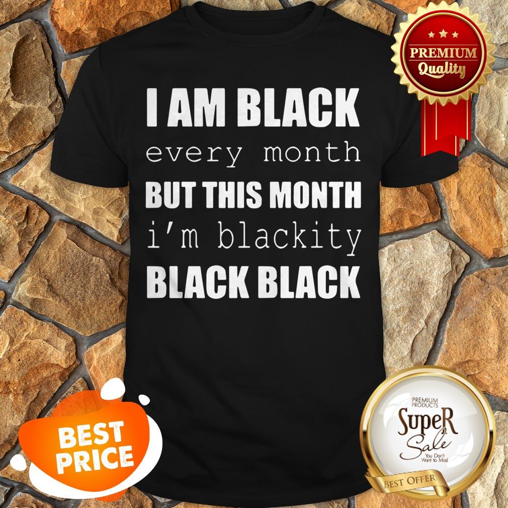 I Am Black Every Month But This Month I'm Blackity Black Black Shirt