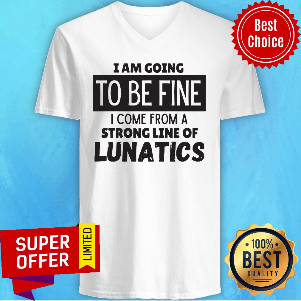 I Am Going To Be Fine I Come From A Strong Line Of Lunatics Shirt