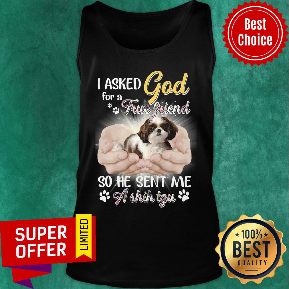I Asked God For A True Friend So He Sent Me A Shih Tzu Shirt
