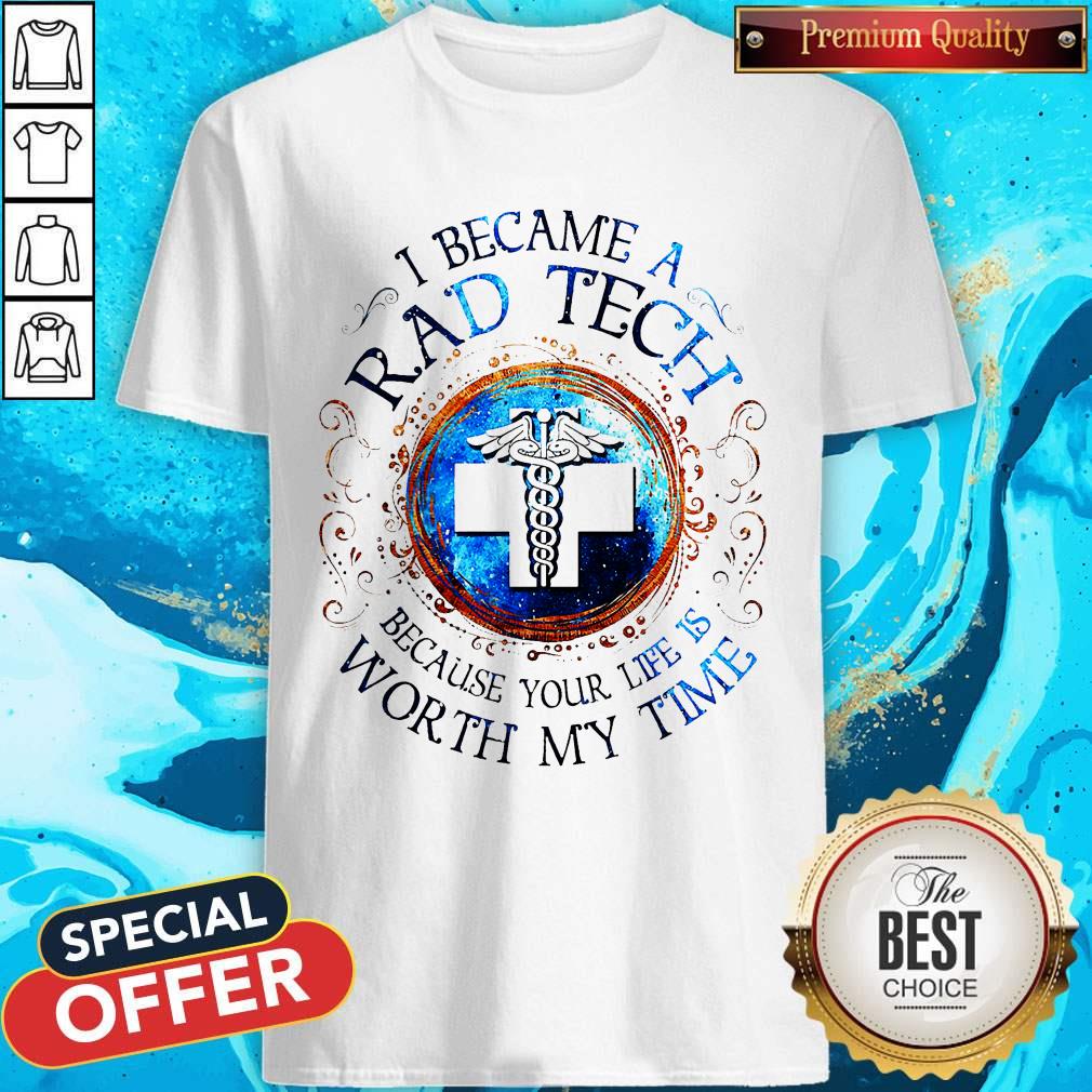 I Because A Rad Tech Because Your Life Is Worth My Time Shirt