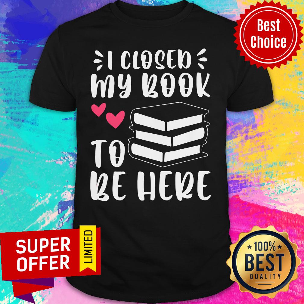 I Closed My Book To Be Here Shirt