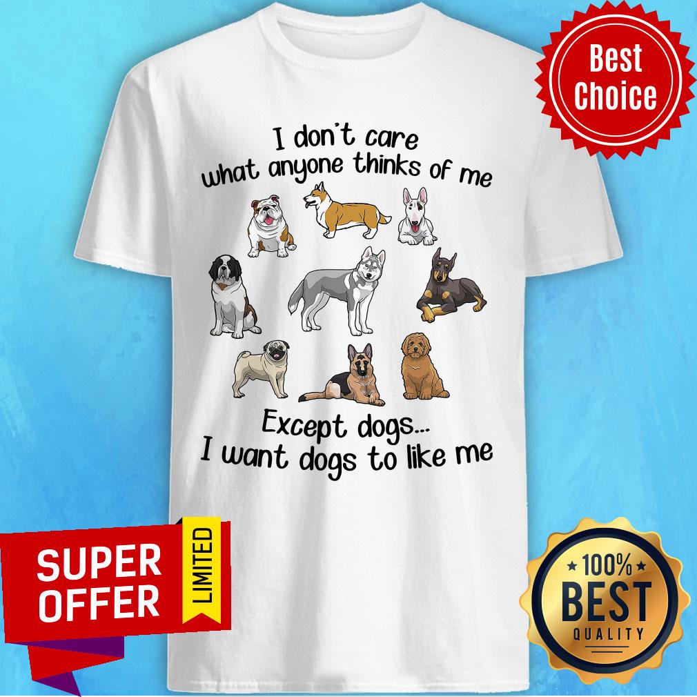 i-dont-care-what-anyone-thinks-of-me-except-dogs-i-want-dogs-to-like-me-shirt.jpg