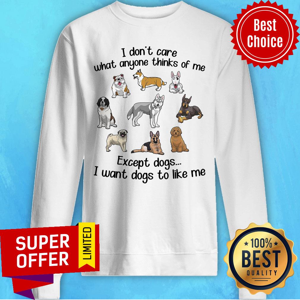 i-dont-care-what-anyone-thinks-of-me-except-dogs-i-want-dogs-to-like-me-sweatshirt.jpg
