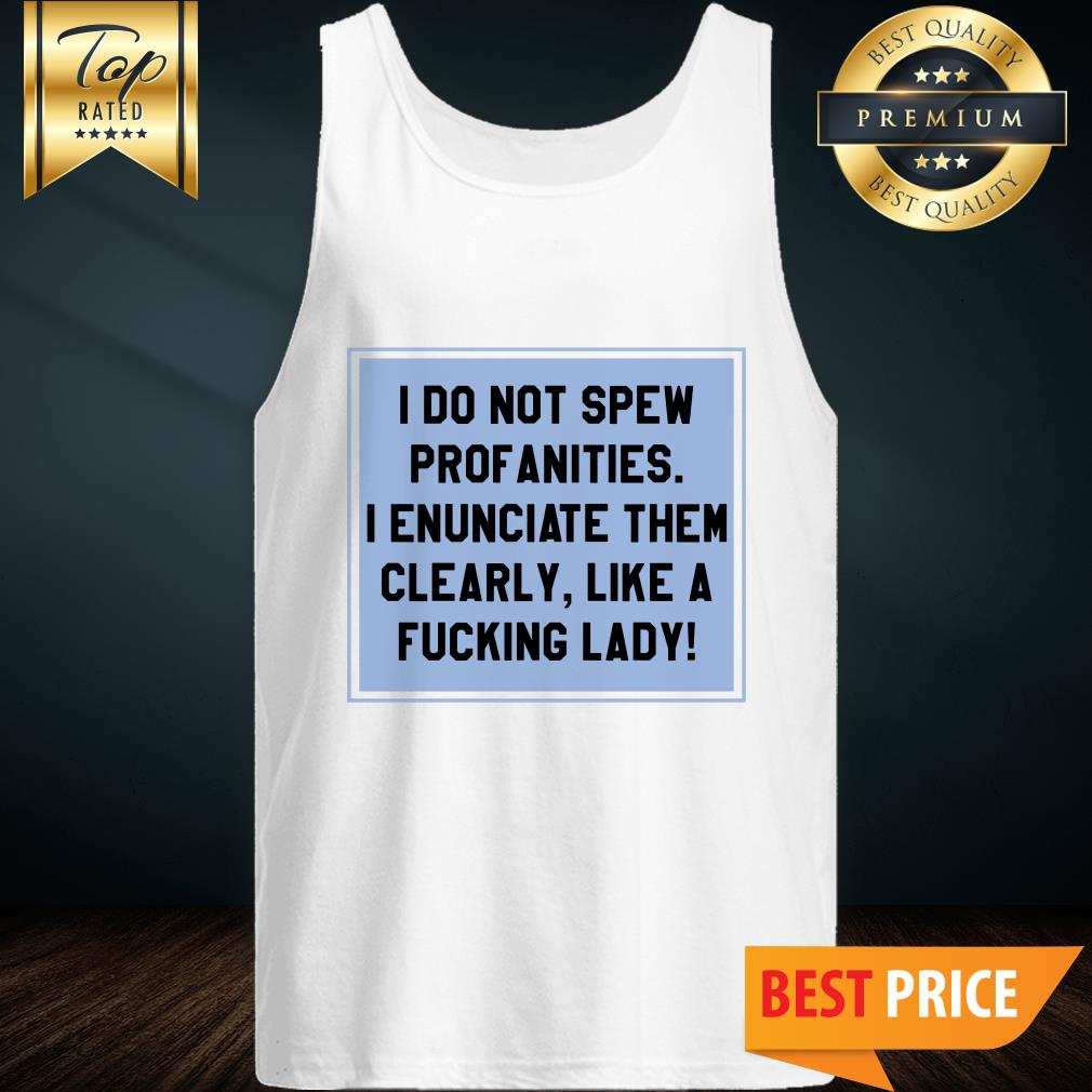 I Don’t Spew Profanities I Enunciate Them Clearly Like A Fucking Lady Shirt