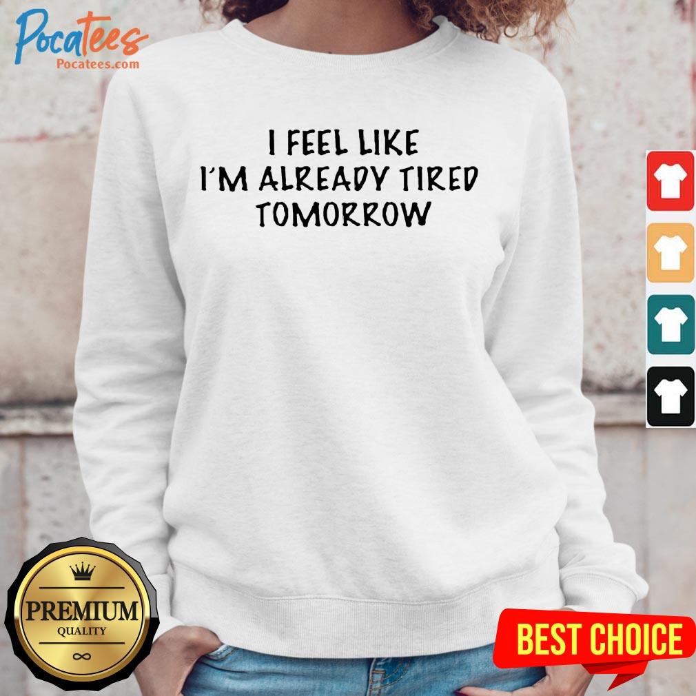 I Feel Like I'M Already Tired Tomorrow Shirt