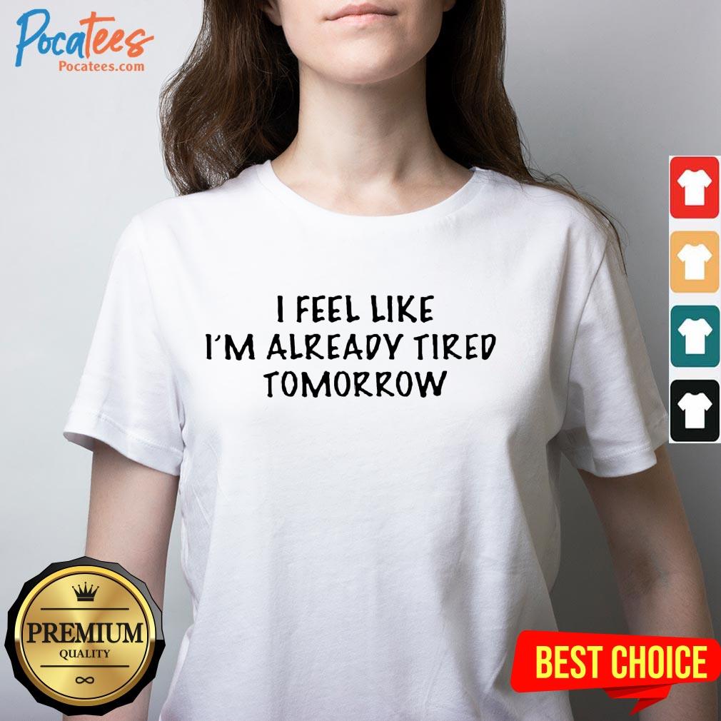 I Feel Like I'M Already Tired Tomorrow Shirt