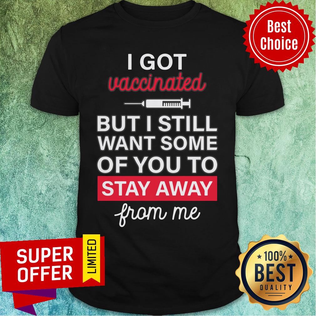 I Got Vaccinated But I Still Want Some Of You To Stay Away From Me Shirt