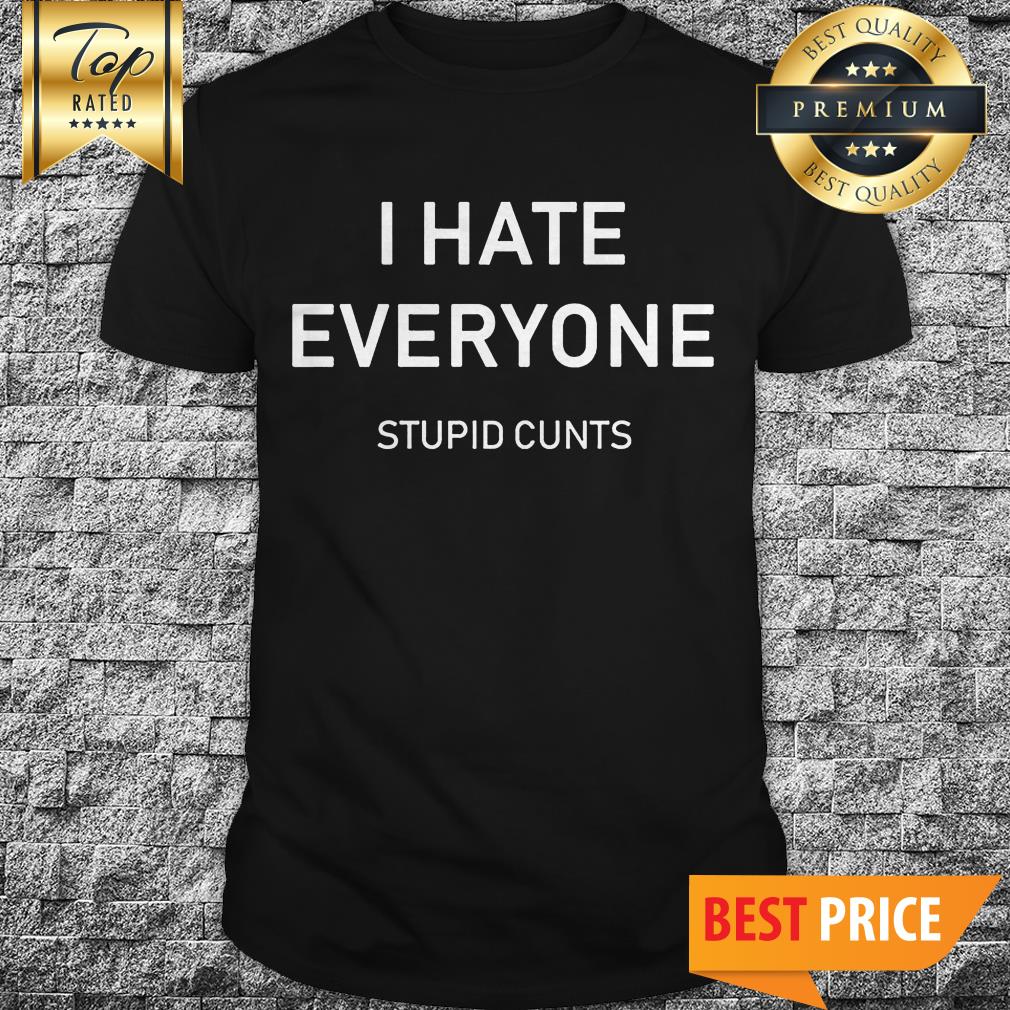 I Hate Everyone Stupid Cunts Shirt