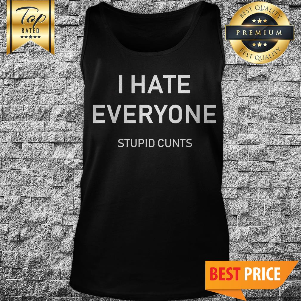 I Hate Everyone Stupid Cunts Shirt