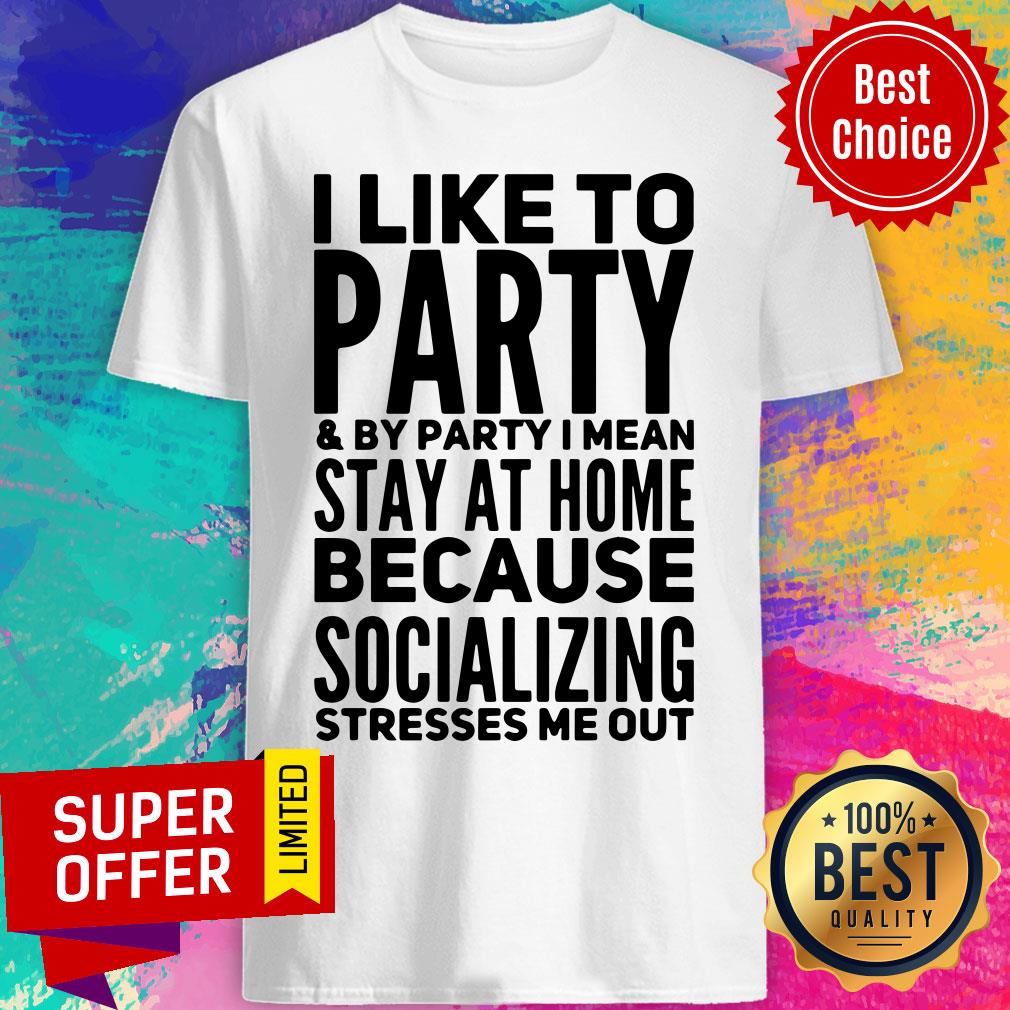 i-like-to-party-and-by-party-i-mean-stay-at-home-because-socializing-stresses-me-out-shirt.jpg