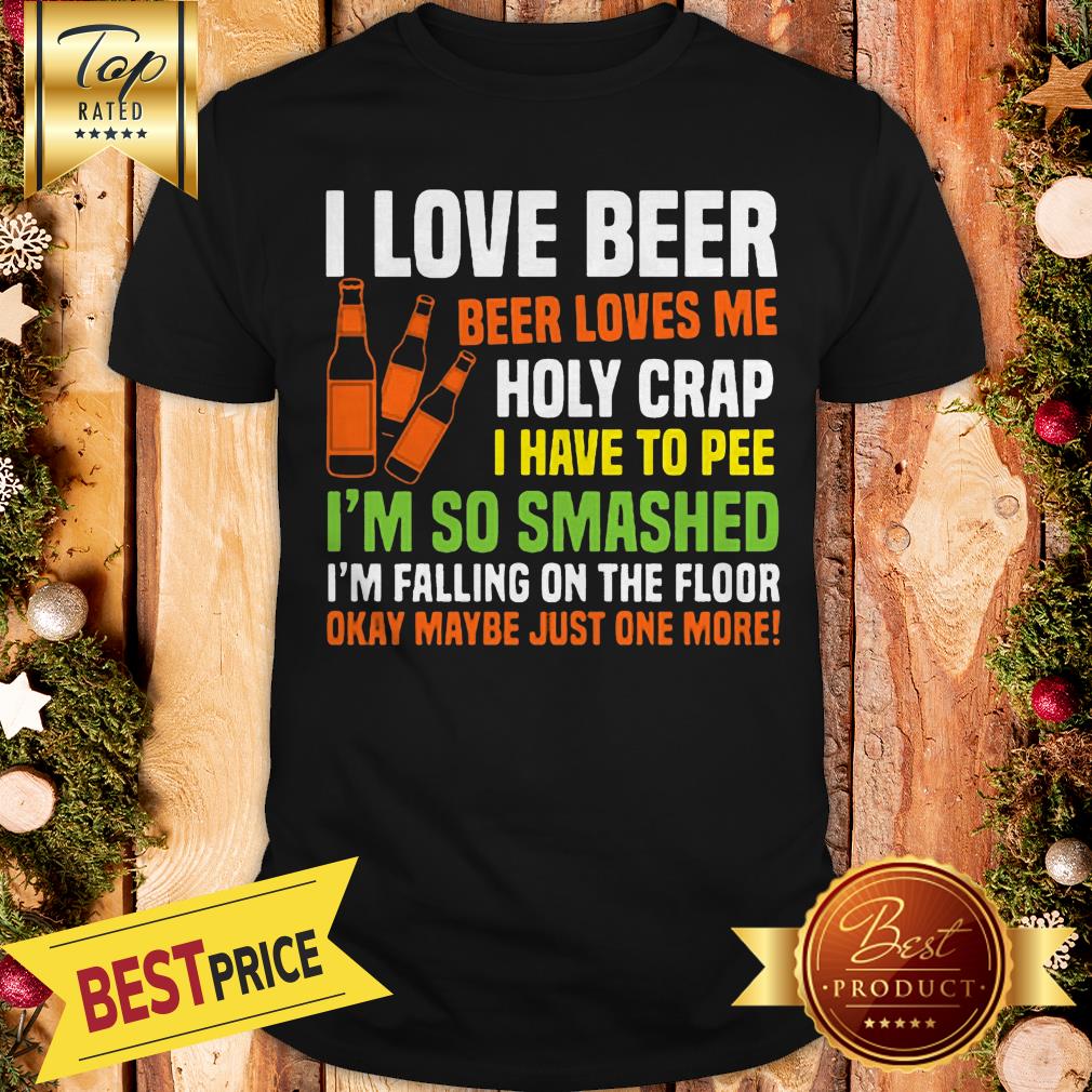 I Love Beer Beer Loves Me Holy Crap I Have To Pee I’m So Smashed Shirt