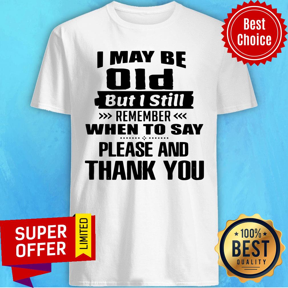I May Be Old But I Still Remember When To Say Please And Thank You Shirt