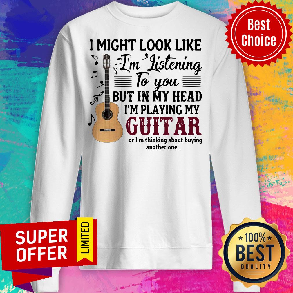 i-might-look-like-im-listening-to-you-but-in-my-head-im-playing-my-guitar-sweatshirt.jpg