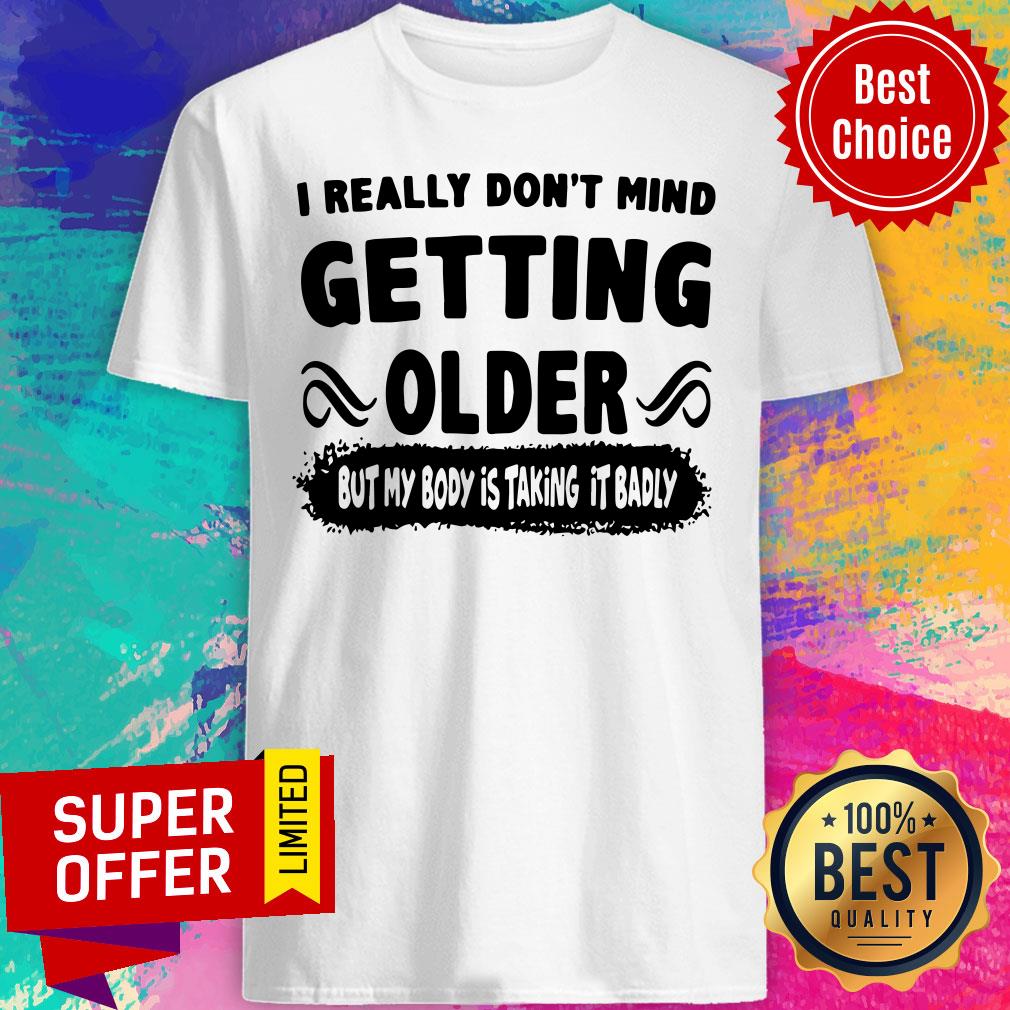 I Really Don’t Mind Getting Older But My Body Is Taking It Badly Shirt