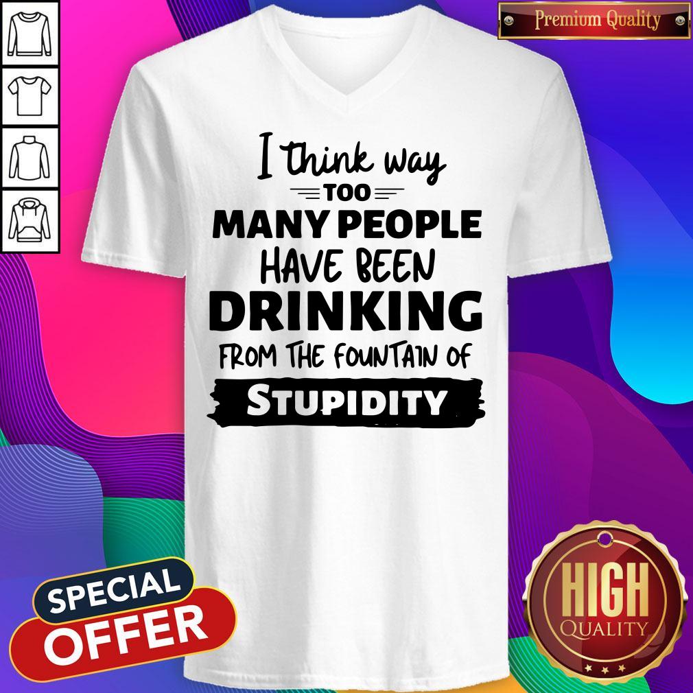 i-think-way-too-many-people-have-been-drinking-from-the-fountain-of-stupidity-v-neck.jpg