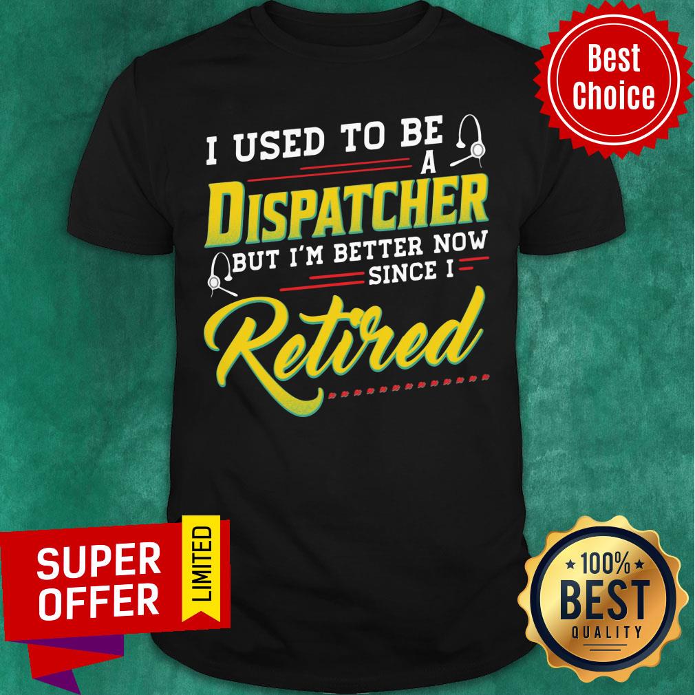 I Used To Be Dispatcher But I'm Better Now Retired Shirt