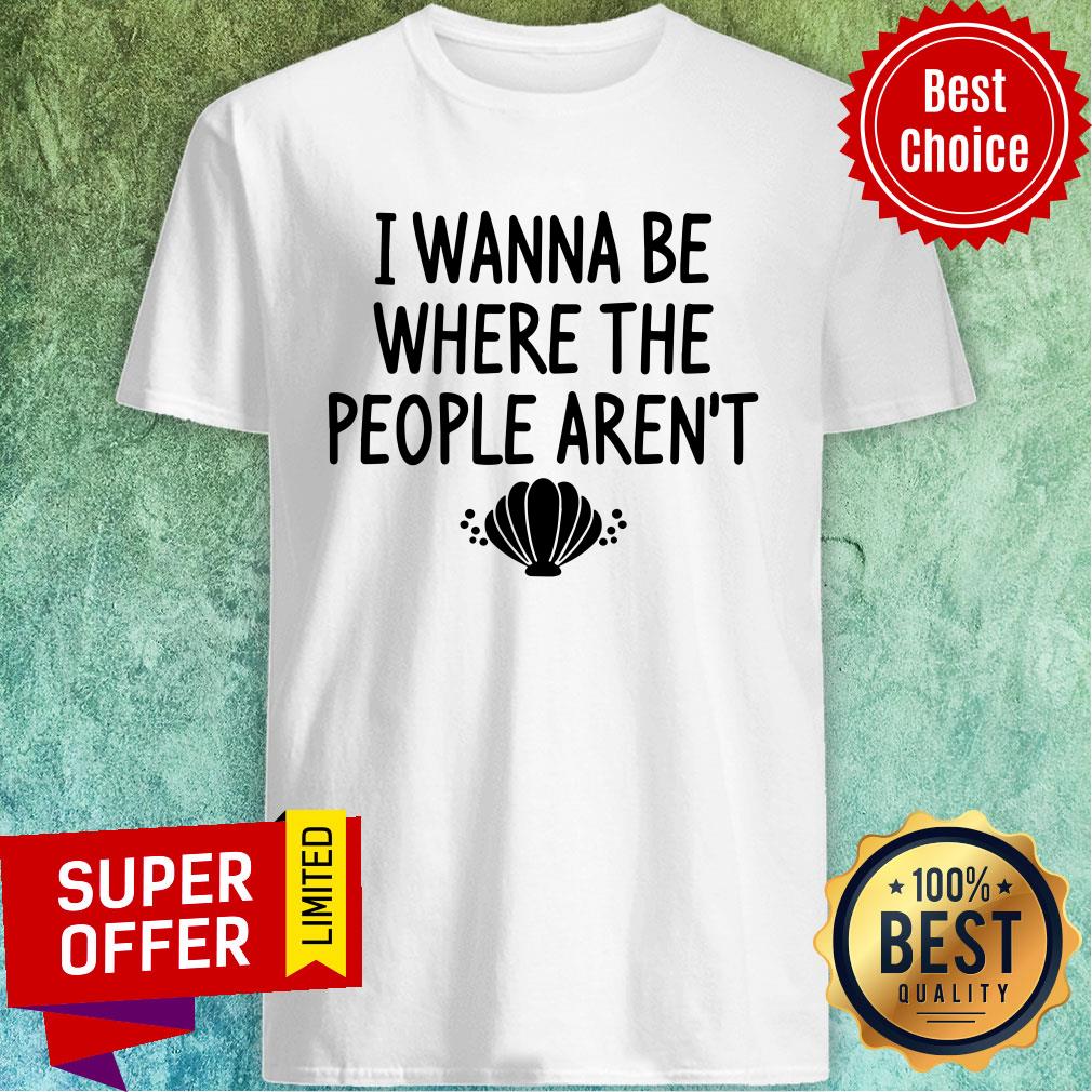I Wanna Be Where The People Aren't Shirt