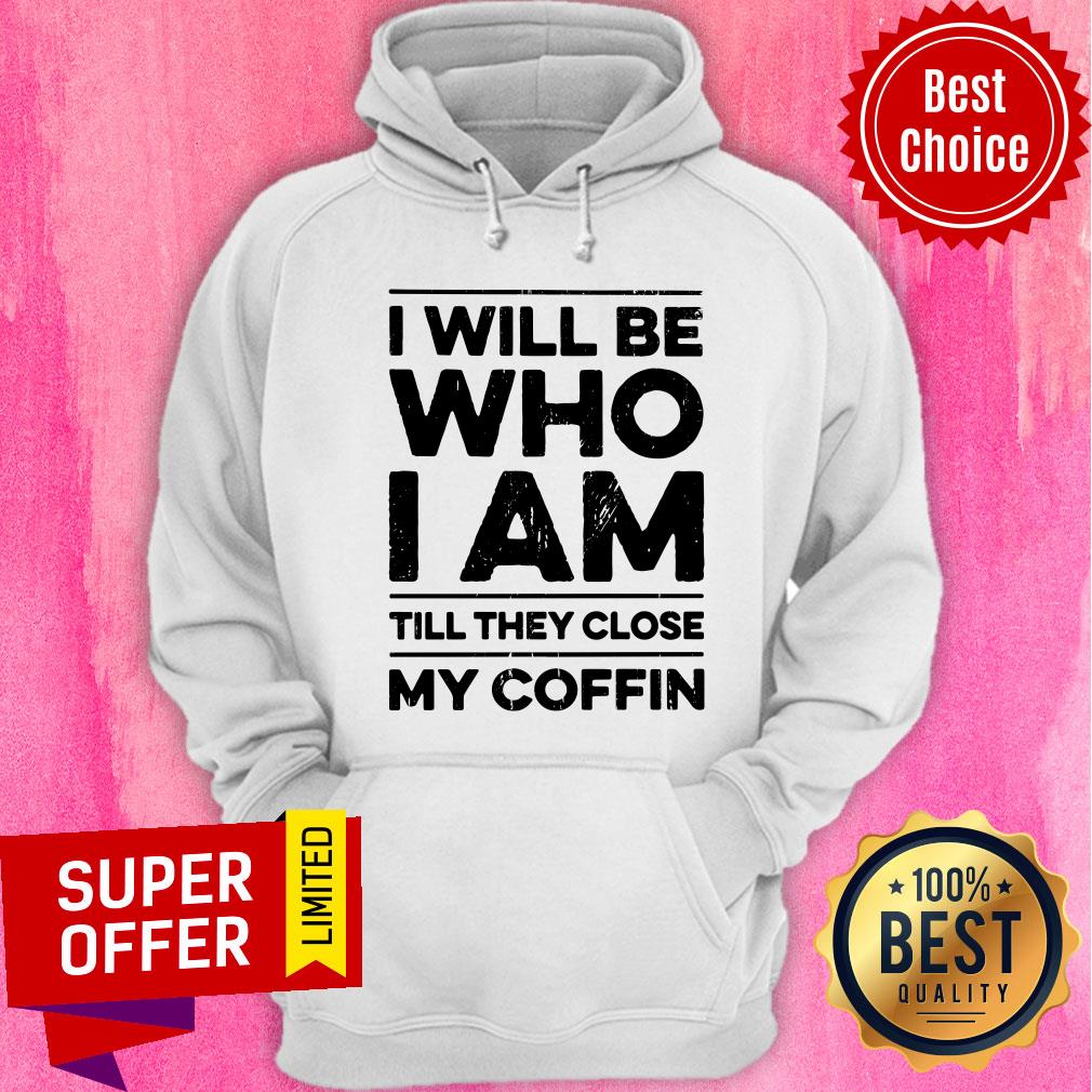 I Will Be Who I Am Till They Close My Coffin Shirt