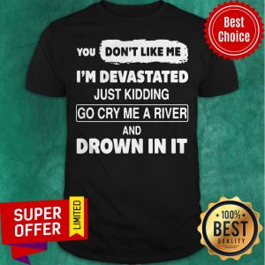 You Don’t Like Me I’m Devastated Just Kidding Go Cry Me A River Shirt