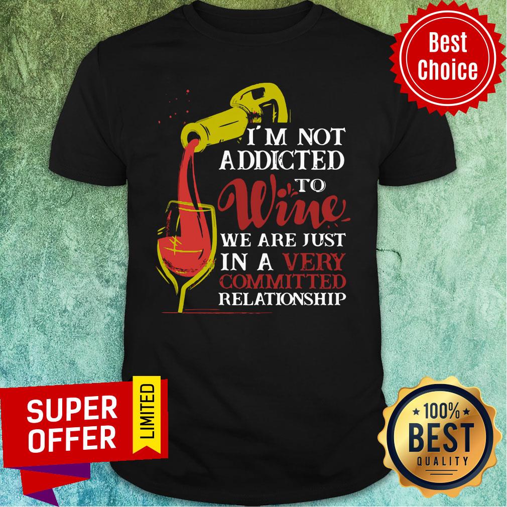 I'm Not Addicted To Wine We Are Just In A Very Committed Relationship Shirt