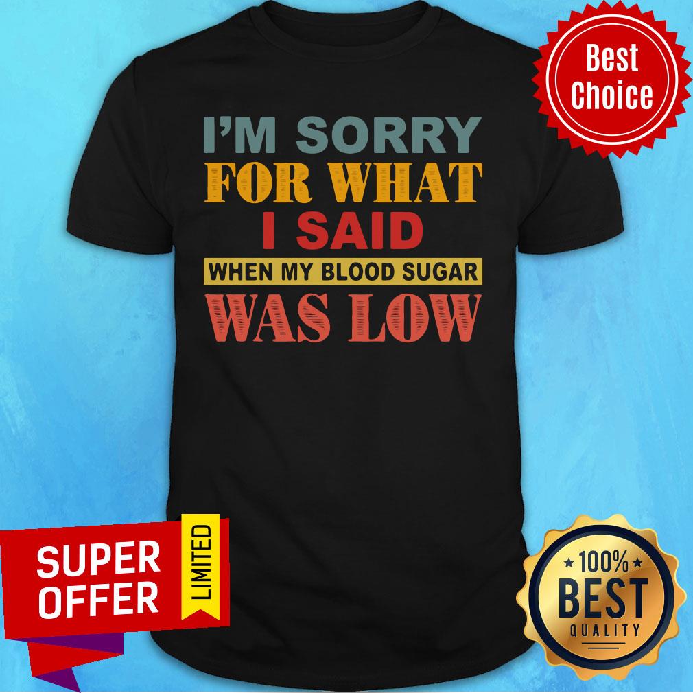 I’m Sorry For What I Said When My Blood Sugar Was Low Shirt