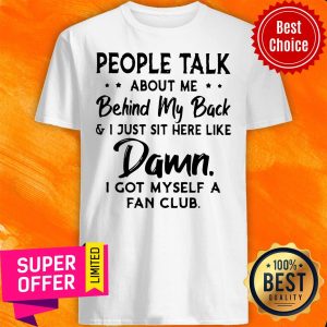 People Talk About Me Behind My Back And I Just Sit Here Like Damn I Got Myself A Fan Club Shirt